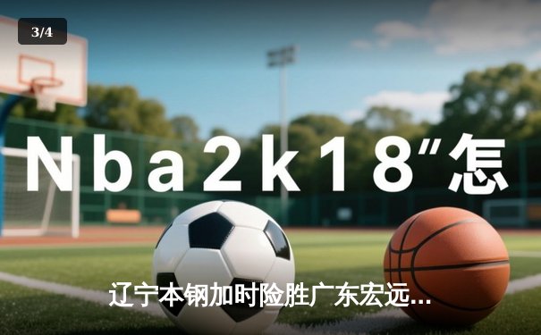 辽宁本钢加时险胜广东宏远 CBA半决赛上演史诗级对决 - 3